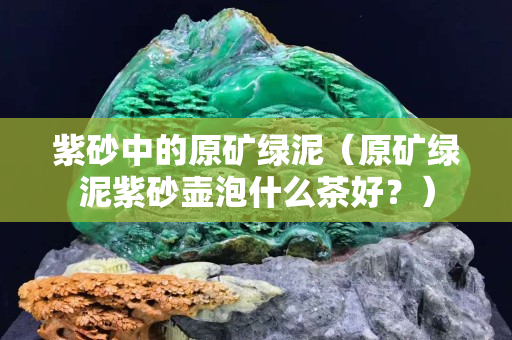 紫砂中的原礦綠泥（原礦綠泥紫砂壺泡什么茶好？）