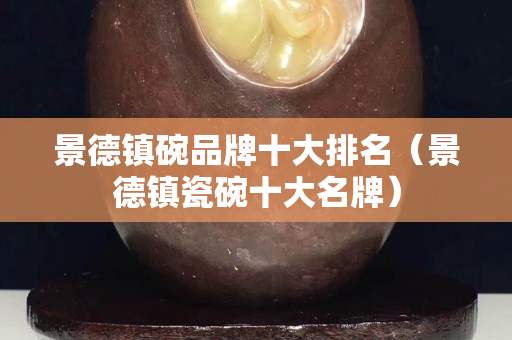 景德鎮(zhèn)碗品牌十大排名（景德鎮(zhèn)瓷碗十大名牌）