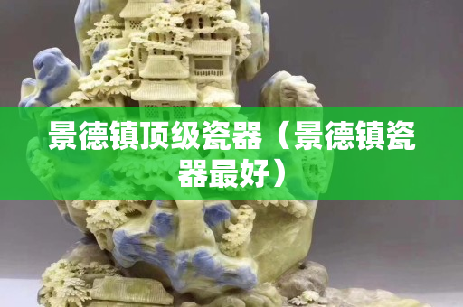 景德鎮頂級瓷器（景德鎮瓷器最好）