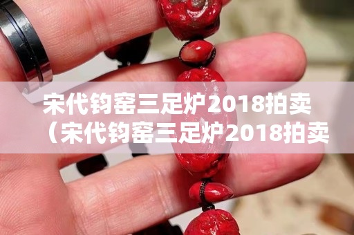 宋代鈞窯三足爐2018拍賣（宋代鈞窯三足爐2018拍賣多少錢）