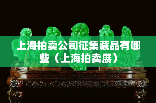 上海拍賣公司征集藏品有哪些（上海拍賣展）