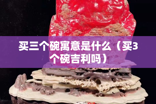 買三個碗寓意是什么（買3個碗吉利嗎）
