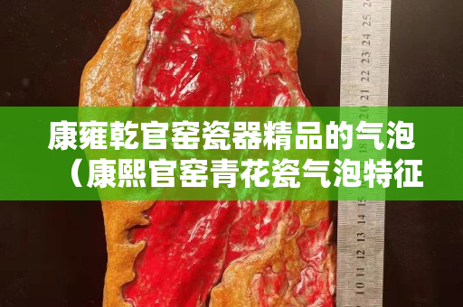 康雍乾官窯瓷器精品的氣泡（康熙官窯青花瓷氣泡特征）