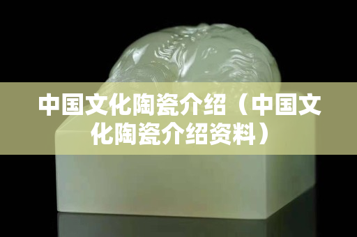 中國文化陶瓷介紹（中國文化陶瓷介紹資料）