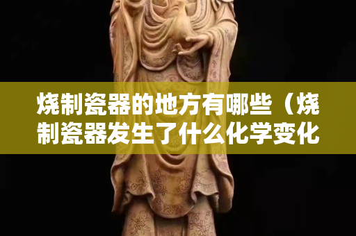 燒制瓷器的地方有哪些（燒制瓷器發生了什么化學變化）