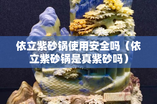 依立紫砂鍋使用安全嗎（依立紫砂鍋是真紫砂嗎）