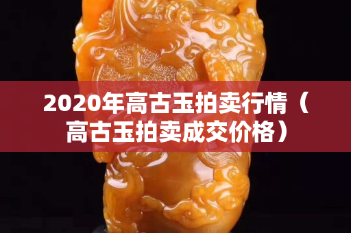2020年高古玉拍賣行情（高古玉拍賣成交價格）