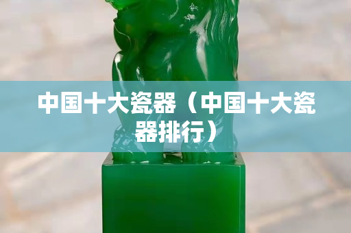 中國十大瓷器（中國十大瓷器排行）