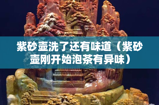 紫砂壺洗了還有味道（紫砂壺剛開始泡茶有異味）