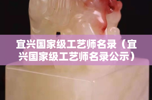 宜興國家級工藝師名錄（宜興國家級工藝師名錄公示）