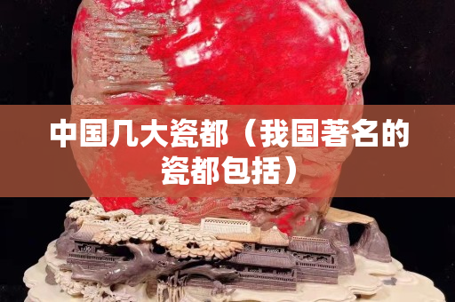中國幾大瓷都（我國著名的瓷都包括）