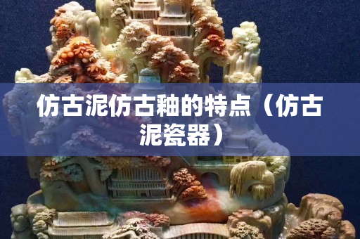 仿古泥仿古釉的特點(diǎn)（仿古泥瓷器）