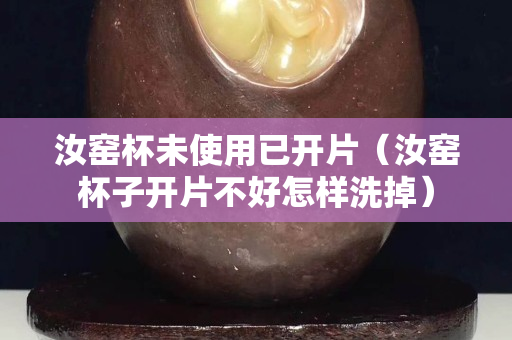 汝窯杯未使用已開片（汝窯杯子開片不好怎樣洗掉）