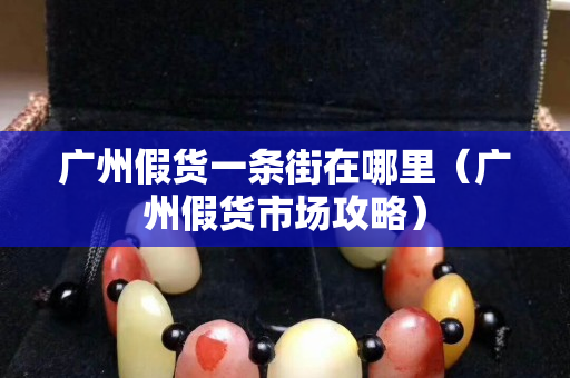 廣州假貨一條街在哪里（廣州假貨市場攻略）