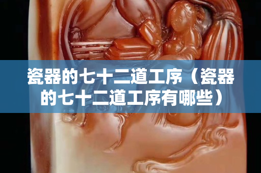 瓷器的七十二道工序（瓷器的七十二道工序有哪些）