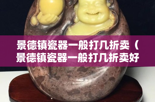 景德鎮瓷器一般打幾折賣（景德鎮瓷器一般打幾折賣好）