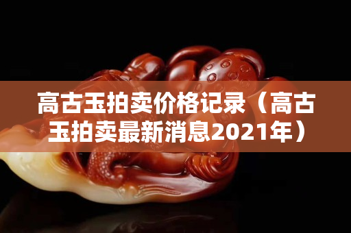 高古玉拍賣價格記錄（高古玉拍賣最新消息2021年）