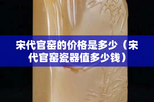 宋代官窯的價格是多少（宋代官窯瓷器值多少錢）