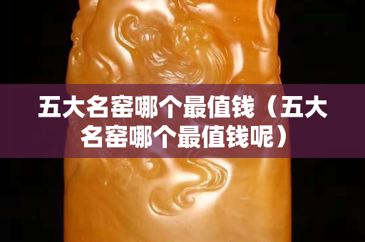 五大名窯哪個最值錢（五大名窯哪個最值錢呢）