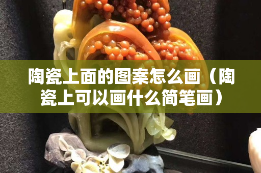 陶瓷上面的圖案怎么畫（陶瓷上可以畫什么簡筆畫）