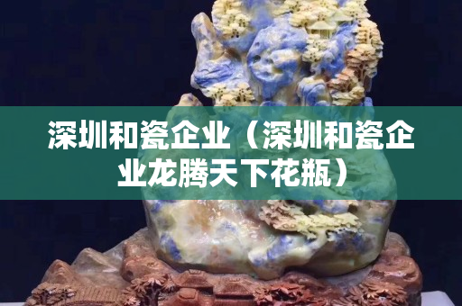 深圳和瓷企業(yè)（深圳和瓷企業(yè)龍騰天下花瓶）