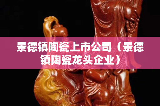 景德鎮(zhèn)陶瓷上市公司（景德鎮(zhèn)陶瓷龍頭企業(yè)）