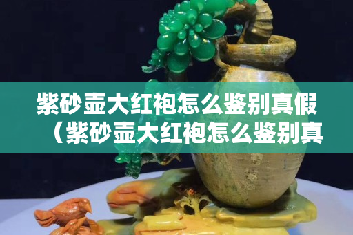紫砂壺大紅袍怎么鑒別真假（紫砂壺大紅袍怎么鑒別真假圖解）