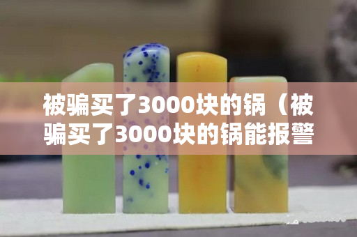 被騙買了3000塊的鍋（被騙買了3000塊的鍋能報警嗎）