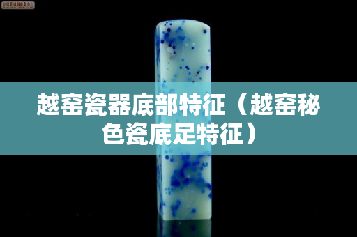 越窯瓷器底部特征（越窯秘色瓷底足特征）