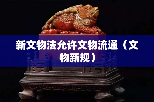 新文物法允許文物流通（文物新規(guī)）