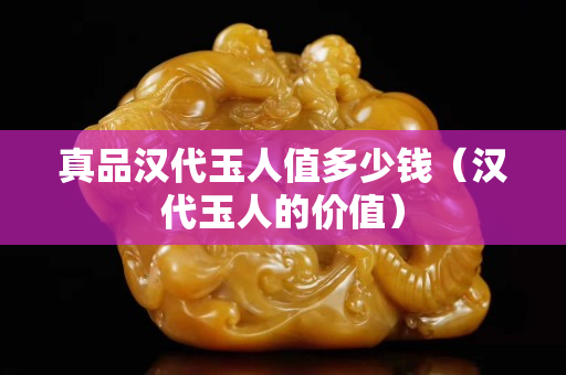 真品漢代玉人值多少錢（漢代玉人的價值）