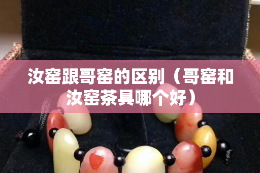 汝窯跟哥窯的區別（哥窯和汝窯茶具哪個好）