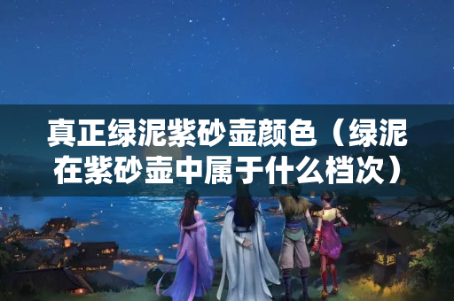 真正綠泥紫砂壺顏色（綠泥在紫砂壺中屬于什么檔次）