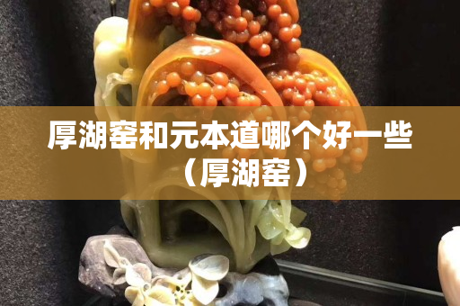 厚湖窯和元本道哪個好一些（厚湖窯）