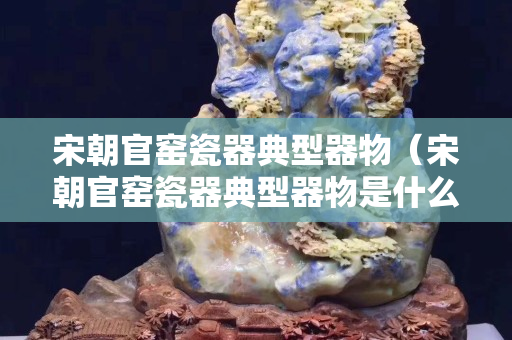 宋朝官窯瓷器典型器物（宋朝官窯瓷器典型器物是什么）