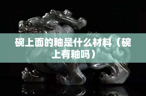 碗上面的釉是什么材料（碗上有釉嗎）