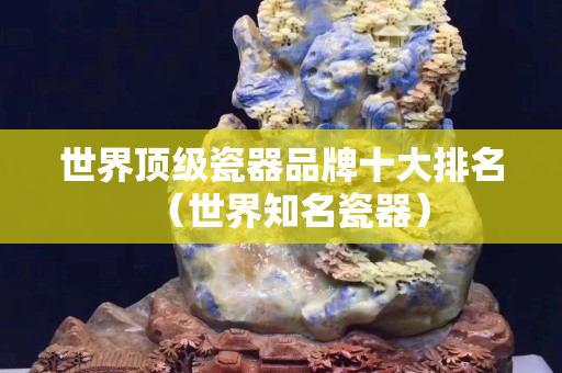 世界頂級瓷器品牌十大排名（世界知名瓷器）
