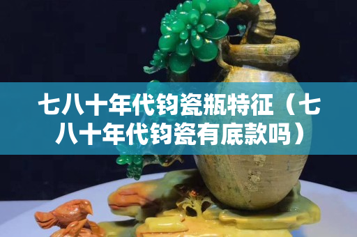 七八十年代鈞瓷瓶特征（七八十年代鈞瓷有底款嗎）