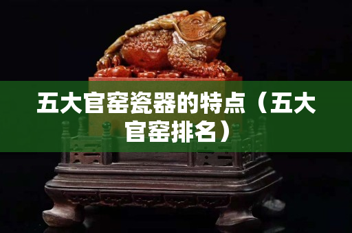 五大官窯瓷器的特點（五大官窯排名）