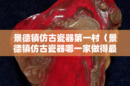 景德鎮仿古瓷器第一村（景德鎮仿古瓷器哪一家做得最好）