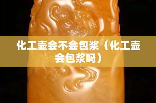化工壺會不會包漿（化工壺會包漿嗎）