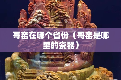 哥窯在哪個省份（哥窯是哪里的瓷器）
