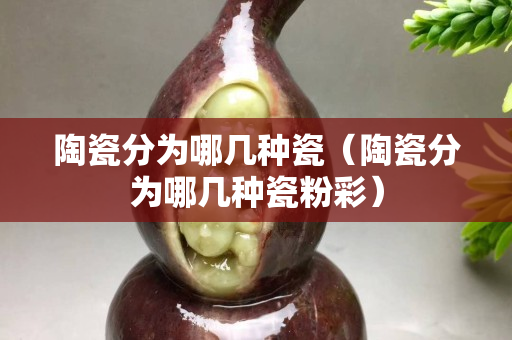 陶瓷分為哪幾種瓷（陶瓷分為哪幾種瓷粉彩）