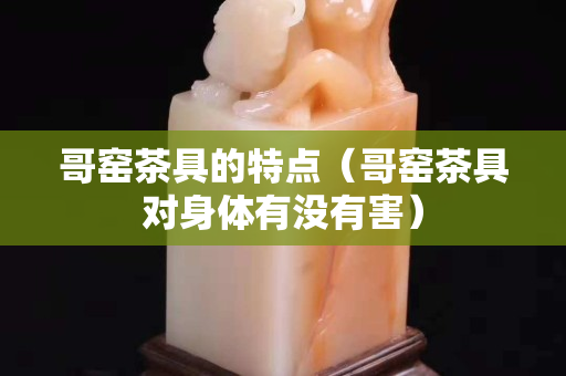 哥窯茶具的特點（哥窯茶具對身體有沒有害）
