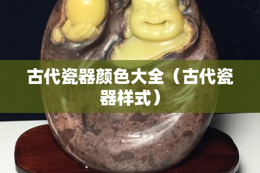 古代瓷器顏色大全（古代瓷器樣式）
