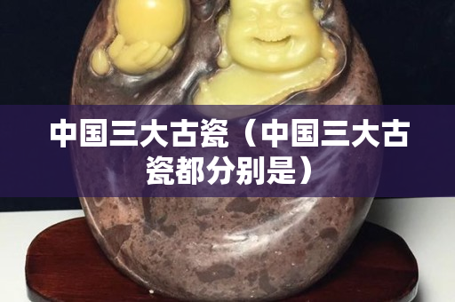 中國三大古瓷（中國三大古瓷都分別是）