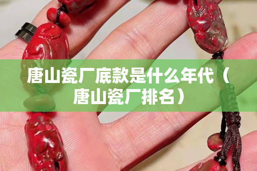 唐山瓷廠底款是什么年代（唐山瓷廠排名）