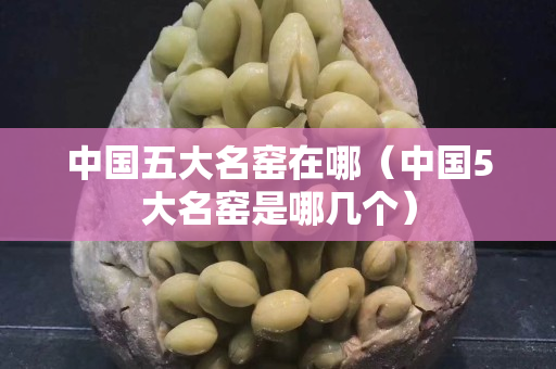 中國五大名窯在哪（中國5大名窯是哪幾個）