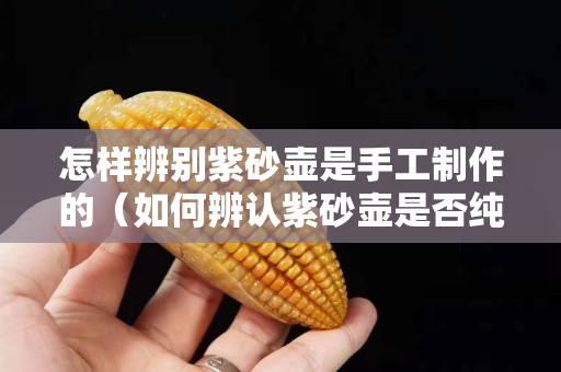 怎樣辨別紫砂壺是手工制作的（如何辨認紫砂壺是否純手工）
