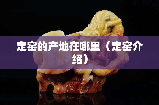 定窯的產地在哪里（定窯介紹）